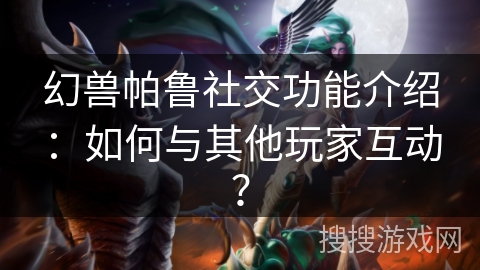 幻兽帕鲁社交功能介绍：如何与其他玩家互动？
