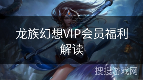 龙族幻想VIP会员福利解读 龙族幻想VIP会员福利解读