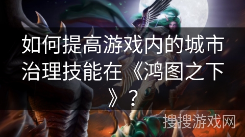 如何提高游戏内的城市治理技能在《鸿图之下》？