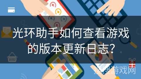 光环助手如何查看游戏的版本更新日志? 光环助手如何查看游戏的版本更新日志?