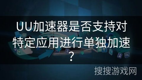 UU加速器是否支持对特定应用进行单独加速？