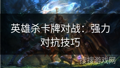 英雄杀卡牌对战：强力对抗技巧