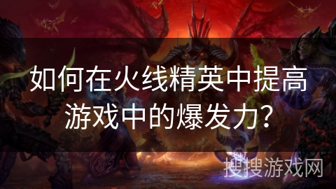 如何在火线精英中提高游戏中的爆发力? 如何在火线精英中提高游戏中的爆发力?