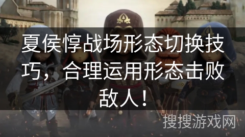 夏侯惇战场形态切换技巧，合理运用形态击败敌人！