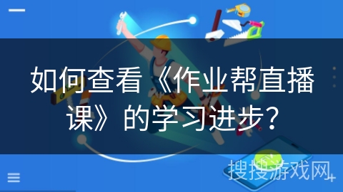 如何查看《作业帮直播课》的学习进步? 如何查看《作业帮直播课》的学习进步?