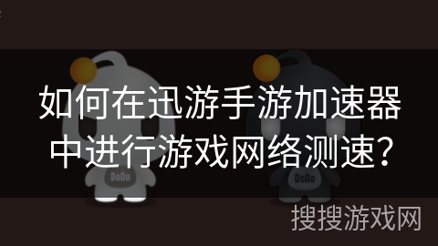如何在迅游手游加速器中进行游戏网络测速? 如何在迅游手游加速器中进行游戏网络测速?