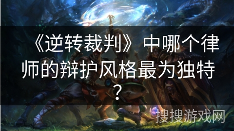 《逆转裁判》中哪个律师的辩护风格最为独特？