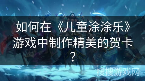 如何在《儿童涂涂乐》游戏中制作精美的贺卡? 如何在《儿童涂涂乐》游戏中制作精美的贺卡?