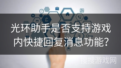 光环助手是否支持游戏内快捷回复消息功能? 光环助手是否支持游戏内快捷回复消息功能?