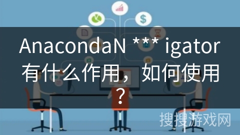 AnacondaN *** igator有什么作用，如何使用？