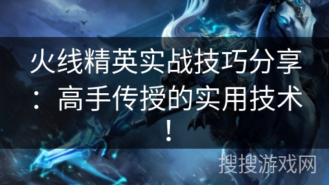 火线精英实战技巧分享:高手传授的实用技术! 火线精英实战技巧分享:高手传授的实用技术!