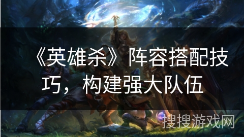 《英雄杀》阵容搭配技巧，构建强大队伍