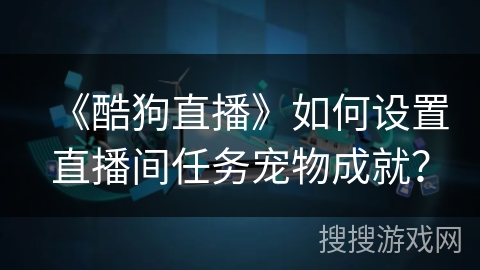 《酷狗直播》如何设置直播间任务宠物成就? 《酷狗直播》如何设置直播间任务宠物成就?