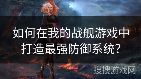 如何在我的战舰游戏中打造最强防御系统？