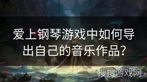 爱上钢琴游戏中如何导出自己的音乐作品？