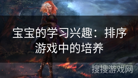 宝宝的学习兴趣：排序游戏中的培养