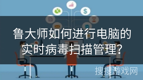 鲁大师如何进行电脑的实时病毒扫描管理? 鲁大师如何进行电脑的实时病毒扫描管理?