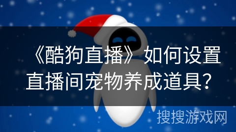 《酷狗直播》如何设置直播间宠物养成道具？