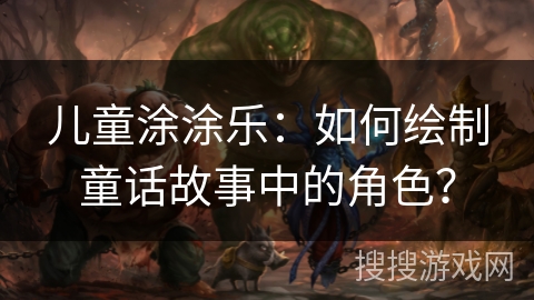 儿童涂涂乐:如何绘制童话故事中的角色? 儿童涂涂乐:如何绘制童话故事中的角色?