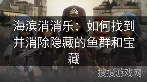 海滨消消乐：如何找到并消除隐藏的鱼群和宝藏