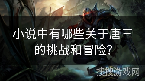小说中有哪些关于唐三的挑战和冒险？