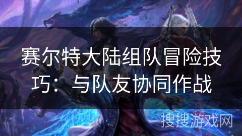 赛尔特大陆组队冒险技巧：与队友协同作战