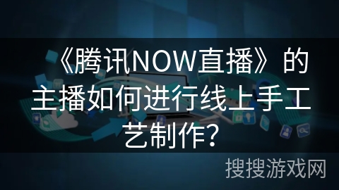 《腾讯NOW直播》的主播如何进行线上手工艺制作？