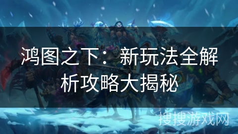 鸿图之下：新玩法全解析攻略大揭秘