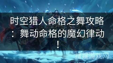 时空猎人命格之舞攻略：舞动命格的魔幻律动！