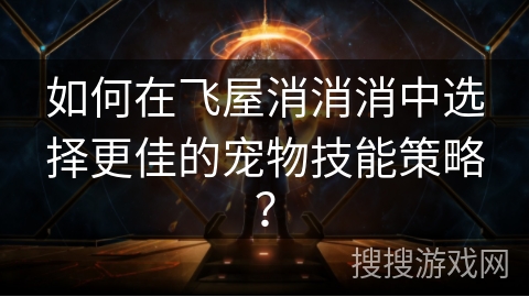 如何在飞屋消消消中选择更佳的宠物技能策略？