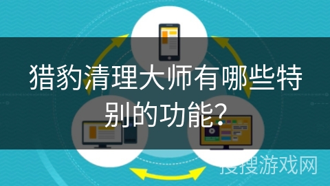 猎豹清理大师有哪些特别的功能？