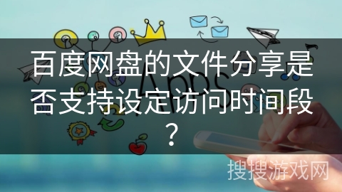 百度网盘的文件分享是否支持设定访问时间段？