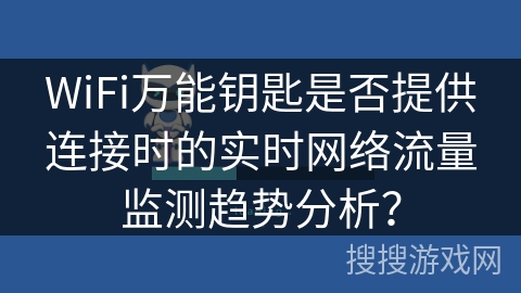 WiFi万能钥匙是否提供连接时的实时网络流量监测趋势分析？