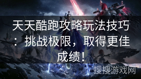 天天酷跑攻略玩法技巧：挑战极限，取得更佳成绩！