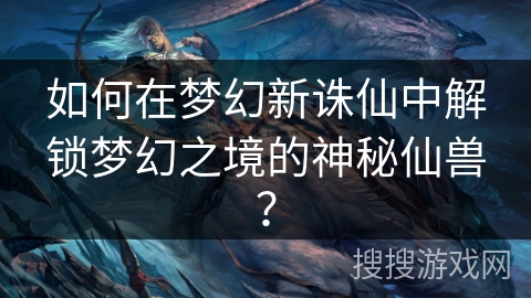 如何在梦幻新诛仙中解锁梦幻之境的神秘仙兽？