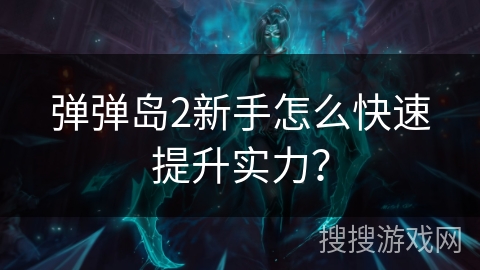 弹弹岛2新手怎么快速提升实力？