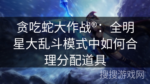 贪吃蛇大作战®：全明星大乱斗模式中如何合理分配道具