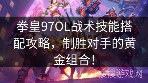 拳皇97OL战术技能搭配攻略，制胜对手的黄金组合！