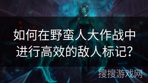 如何在野蛮人大作战中进行高效的敌人标记？