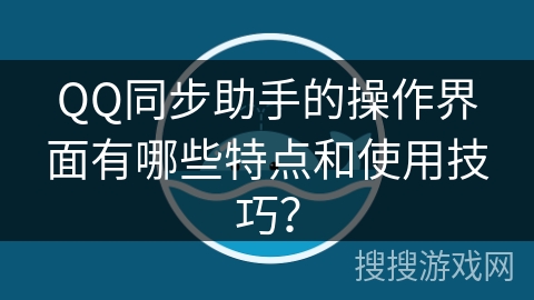 QQ同步助手的操作界面有哪些特点和使用技巧？