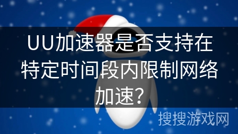 UU加速器是否支持在特定时间段内限制网络加速？