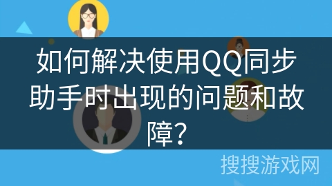 如何解决使用QQ同步助手时出现的问题和故障? 如何解决使用QQ同步助手时出现的问题和故障?