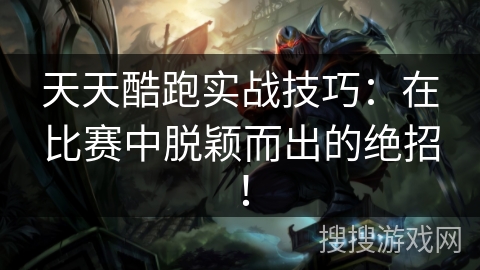 天天酷跑实战技巧:在比赛中脱颖而出的绝招! 天天酷跑实战技巧:在比赛中脱颖而出的绝招!