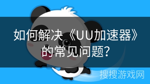 如何解决《UU加速器》的常见问题? 如何解决《UU加速器》的常见问题?