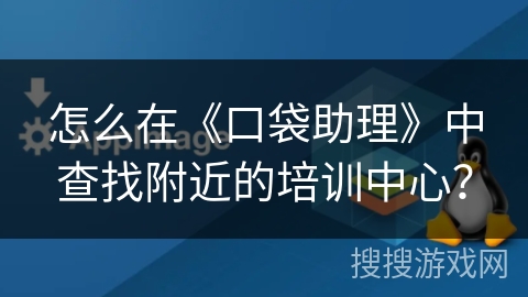 怎么在《口袋助理》中查找附近的培训中心？
