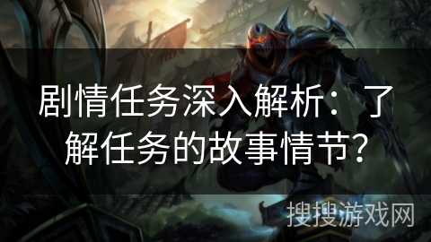 剧情任务深入解析：了解任务的故事情节？