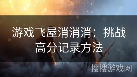 游戏飞屋消消消：挑战高分记录方法