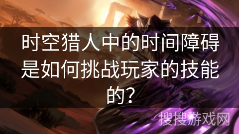 时空猎人中的时间障碍是如何挑战玩家的技能的? 时空猎人中的时间障碍是如何挑战玩家的技能的?