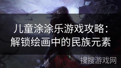 儿童涂涂乐游戏攻略:解锁绘画中的民族元素 儿童涂涂乐游戏攻略:解锁绘画中的民族元素