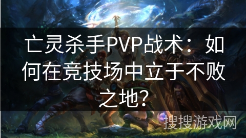 亡灵杀手PVP战术:如何在竞技场中立于不败之地? 亡灵杀手PVP战术:如何在竞技场中立于不败之地?